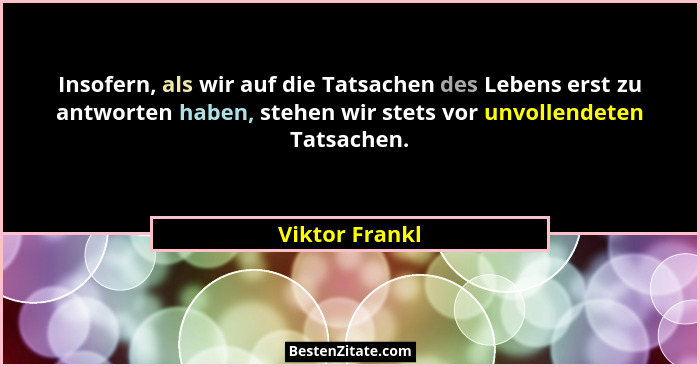 Insofern, als wir auf die Tatsachen des Lebens erst zu antworten haben, stehen wir stets vor unvollendeten Tatsachen.... - Viktor Frankl