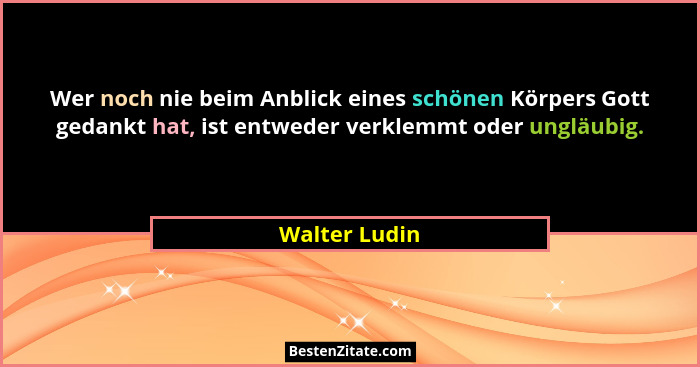 Wer noch nie beim Anblick eines schönen Körpers Gott gedankt hat, ist entweder verklemmt oder ungläubig.... - Walter Ludin