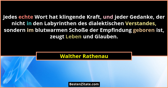 Jedes echte Wort hat klingende Kraft, und jeder Gedanke, der nicht in den Labyrinthen des dialektischen Verstandes, sondern im blut... - Walther Rathenau
