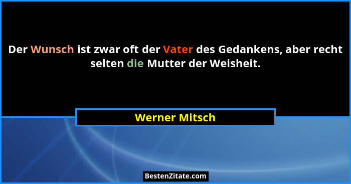 Der Wunsch ist zwar oft der Vater des Gedankens, aber recht selten die Mutter der Weisheit.... - Werner Mitsch