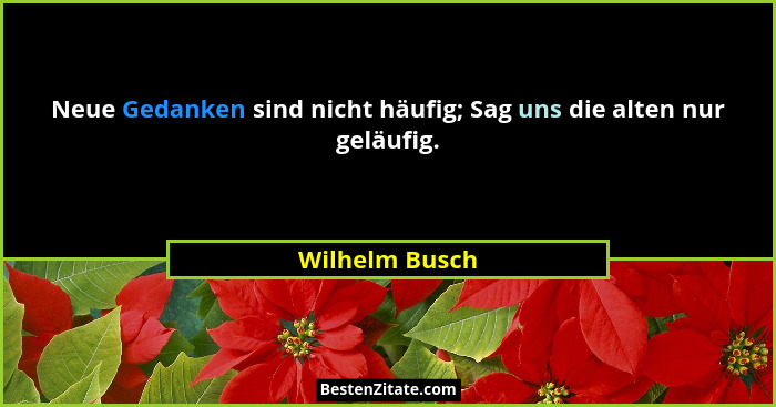 Neue Gedanken sind nicht häufig; Sag uns die alten nur geläufig.... - Wilhelm Busch