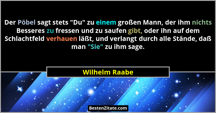 Der Pöbel sagt stets "Du" zu einem großen Mann, der ihm nichts Besseres zu fressen und zu saufen gibt, oder ihn auf dem Schlac... - Wilhelm Raabe