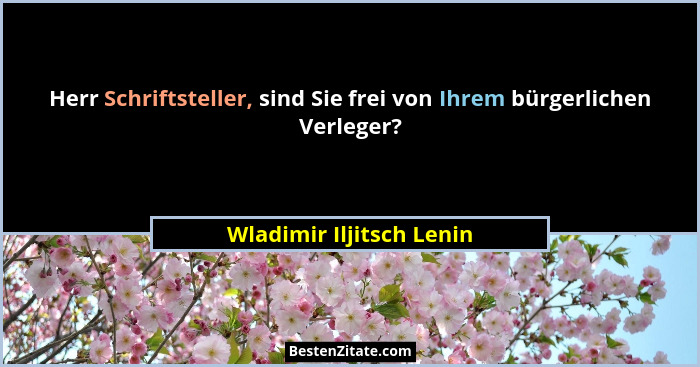 Herr Schriftsteller, sind Sie frei von Ihrem bürgerlichen Verleger?... - Wladimir Iljitsch Lenin