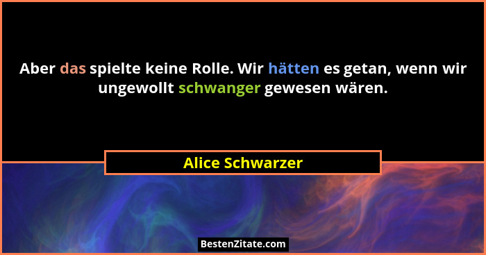 Aber das spielte keine Rolle. Wir hätten es getan, wenn wir ungewollt schwanger gewesen wären.... - Alice Schwarzer
