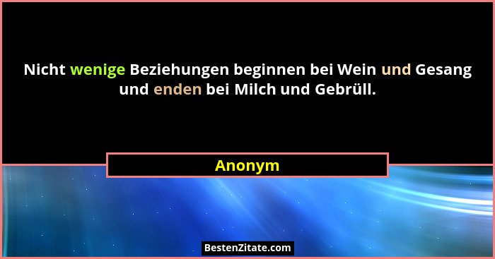 Nicht wenige Beziehungen beginnen bei Wein und Gesang und enden bei Milch und Gebrüll.... - Anonym