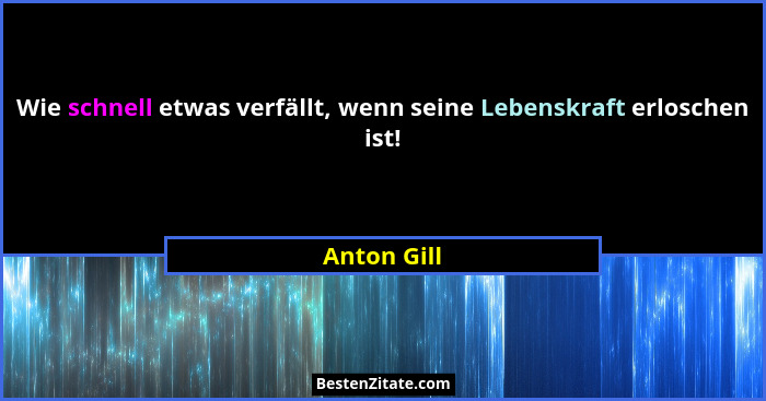 Wie schnell etwas verfällt, wenn seine Lebenskraft erloschen ist!... - Anton Gill