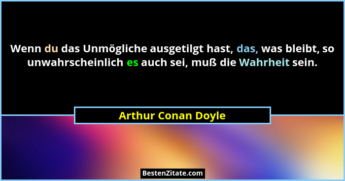 Wenn du das Unmögliche ausgetilgt hast, das, was bleibt, so unwahrscheinlich es auch sei, muß die Wahrheit sein.... - Arthur Conan Doyle