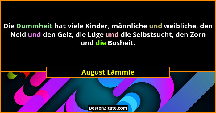 Die Dummheit hat viele Kinder, männliche und weibliche, den Neid und den Geiz, die Lüge und die Selbstsucht, den Zorn und die Bosheit.... - August Lämmle