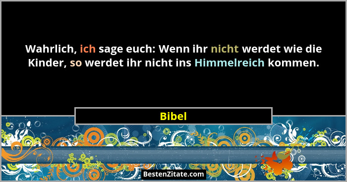 Wahrlich, ich sage euch: Wenn ihr nicht werdet wie die Kinder, so werdet ihr nicht ins Himmelreich kommen.... - Bibel