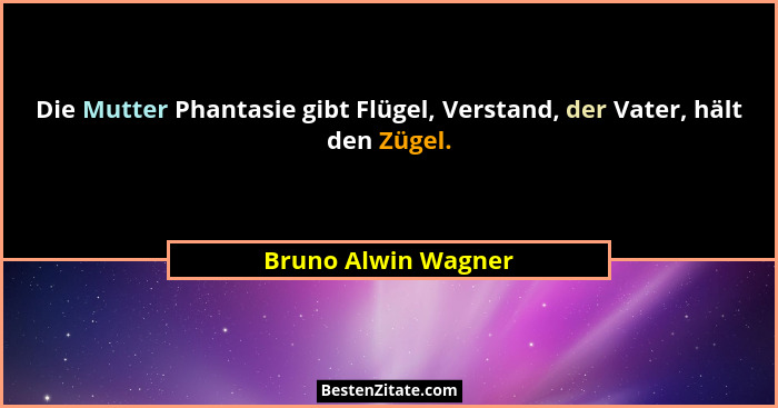 Die Mutter Phantasie gibt Flügel, Verstand, der Vater, hält den Zügel.... - Bruno Alwin Wagner