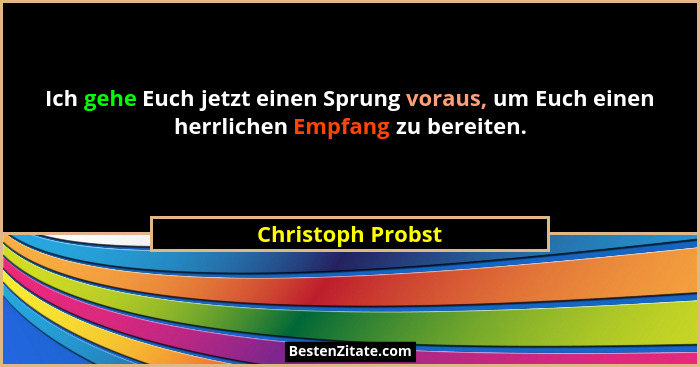 Ich gehe Euch jetzt einen Sprung voraus, um Euch einen herrlichen Empfang zu bereiten.... - Christoph Probst