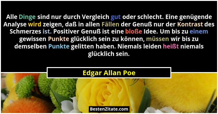 Alle Dinge sind nur durch Vergleich gut oder schlecht. Eine genügende Analyse wird zeigen, daß in allen Fällen der Genuß nur der Kon... - Edgar Allan Poe