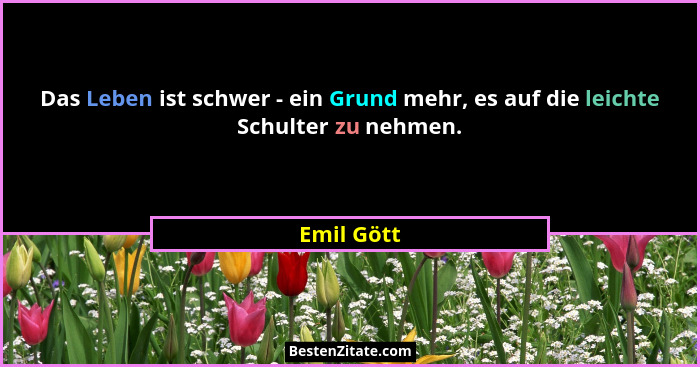 Das Leben ist schwer - ein Grund mehr, es auf die leichte Schulter zu nehmen.... - Emil Gött