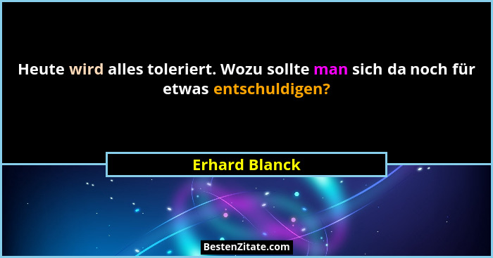 Heute wird alles toleriert. Wozu sollte man sich da noch für etwas entschuldigen?... - Erhard Blanck