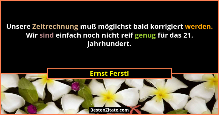 Unsere Zeitrechnung muß möglichst bald korrigiert werden. Wir sind einfach noch nicht reif genug für das 21. Jahrhundert.... - Ernst Ferstl