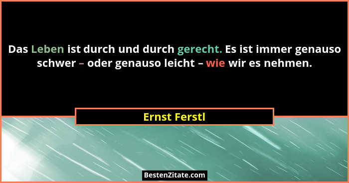 Das Leben ist durch und durch gerecht. Es ist immer genauso schwer – oder genauso leicht – wie wir es nehmen.... - Ernst Ferstl