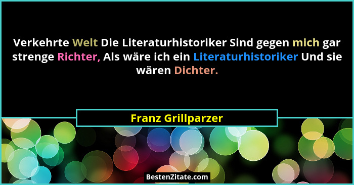 Verkehrte Welt Die Literaturhistoriker Sind gegen mich gar strenge Richter, Als wäre ich ein Literaturhistoriker Und sie wären Dic... - Franz Grillparzer