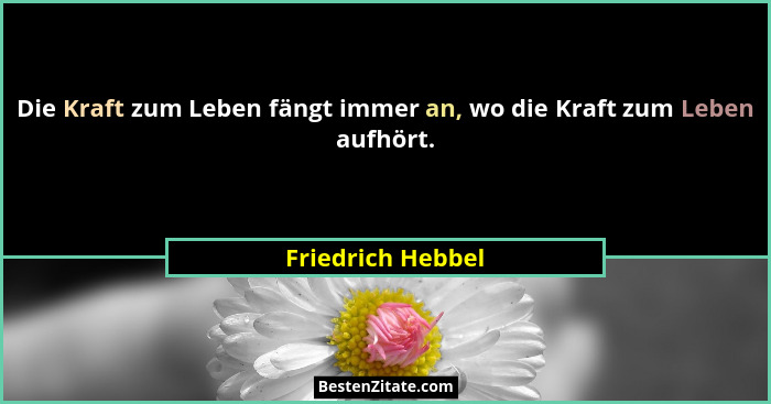 Die Kraft zum Leben fängt immer an, wo die Kraft zum Leben aufhört.... - Friedrich Hebbel