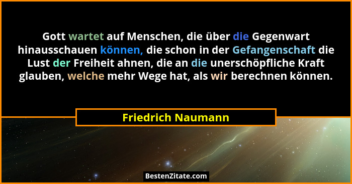 Gott wartet auf Menschen, die über die Gegenwart hinausschauen können, die schon in der Gefangenschaft die Lust der Freiheit ahnen... - Friedrich Naumann