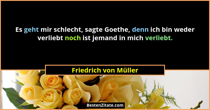 Es geht mir schlecht, sagte Goethe, denn ich bin weder verliebt noch ist jemand in mich verliebt.... - Friedrich von Müller