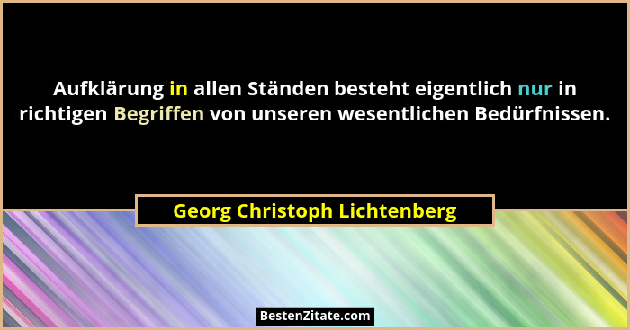 Aufklärung in allen Ständen besteht eigentlich nur in richtigen Begriffen von unseren wesentlichen Bedürfnissen.... - Georg Christoph Lichtenberg