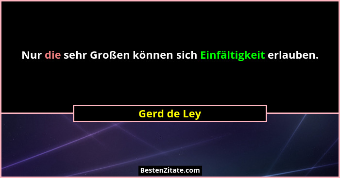 Nur die sehr Großen können sich Einfältigkeit erlauben.... - Gerd de Ley