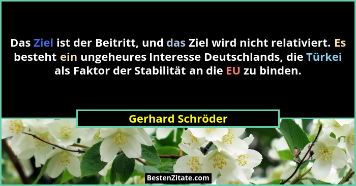 Das Ziel ist der Beitritt, und das Ziel wird nicht relativiert. Es besteht ein ungeheures Interesse Deutschlands, die Türkei als Fa... - Gerhard Schröder