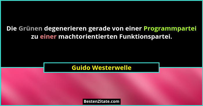 Die Grünen degenerieren gerade von einer Programmpartei zu einer machtorientierten Funktionspartei.... - Guido Westerwelle