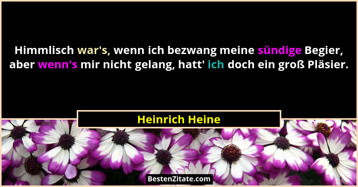 Himmlisch war's, wenn ich bezwang meine sündige Begier, aber wenn's mir nicht gelang, hatt' ich doch ein groß Pläsier.... - Heinrich Heine