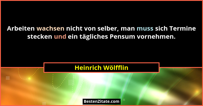 Arbeiten wachsen nicht von selber, man muss sich Termine stecken und ein tägliches Pensum vornehmen.... - Heinrich Wölfflin