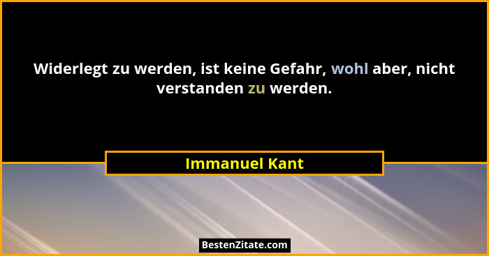 Widerlegt zu werden, ist keine Gefahr, wohl aber, nicht verstanden zu werden.... - Immanuel Kant