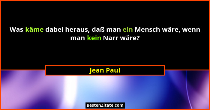 Was käme dabei heraus, daß man ein Mensch wäre, wenn man kein Narr wäre?... - Jean Paul