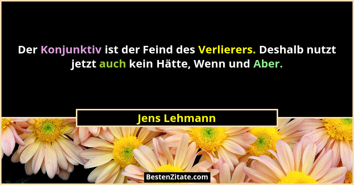 Der Konjunktiv ist der Feind des Verlierers. Deshalb nutzt jetzt auch kein Hätte, Wenn und Aber.... - Jens Lehmann