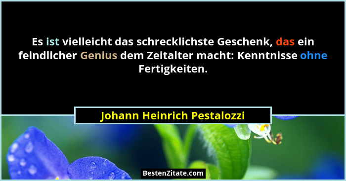 Es ist vielleicht das schrecklichste Geschenk, das ein feindlicher Genius dem Zeitalter macht: Kenntnisse ohne Fertigkeit... - Johann Heinrich Pestalozzi