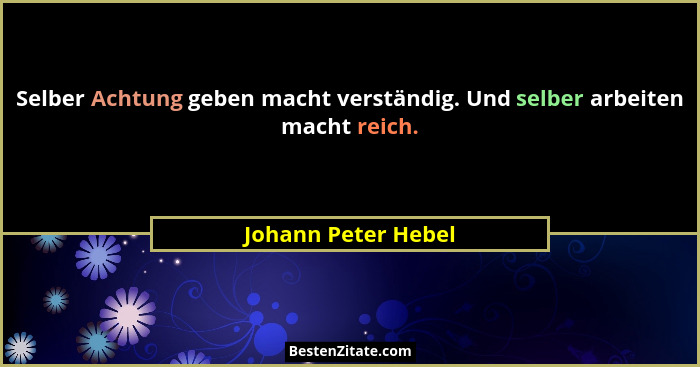 Selber Achtung geben macht verständig. Und selber arbeiten macht reich.... - Johann Peter Hebel