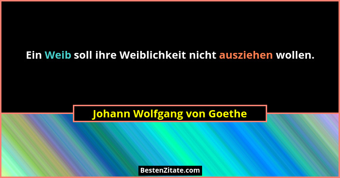 Ein Weib soll ihre Weiblichkeit nicht ausziehen wollen.... - Johann Wolfgang von Goethe