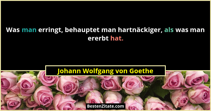 Was man erringt, behauptet man hartnäckiger, als was man ererbt hat.... - Johann Wolfgang von Goethe
