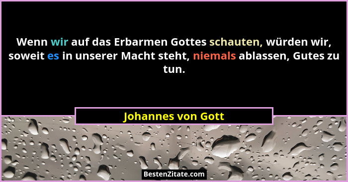 Wenn wir auf das Erbarmen Gottes schauten, würden wir, soweit es in unserer Macht steht, niemals ablassen, Gutes zu tun.... - Johannes von Gott