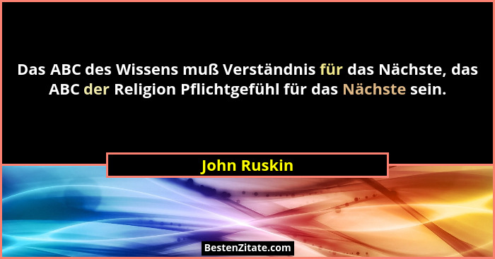 Das ABC des Wissens muß Verständnis für das Nächste, das ABC der Religion Pflichtgefühl für das Nächste sein.... - John Ruskin