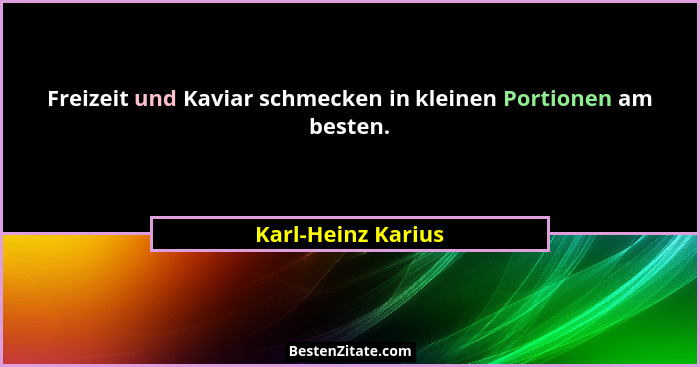 Freizeit und Kaviar schmecken in kleinen Portionen am besten.... - Karl-Heinz Karius