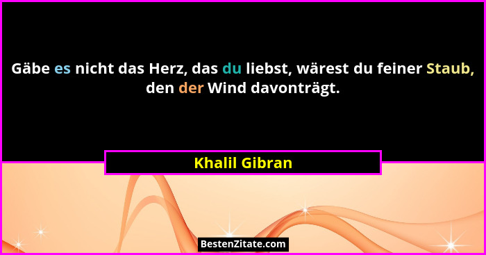 Gäbe es nicht das Herz, das du liebst, wärest du feiner Staub, den der Wind davonträgt.... - Khalil Gibran