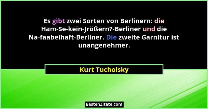 Es gibt zwei Sorten von Berlinern: die Ham-Se-kein-Jrößern?-Berliner und die Na-faabelhaft-Berliner. Die zweite Garnitur ist unangene... - Kurt Tucholsky