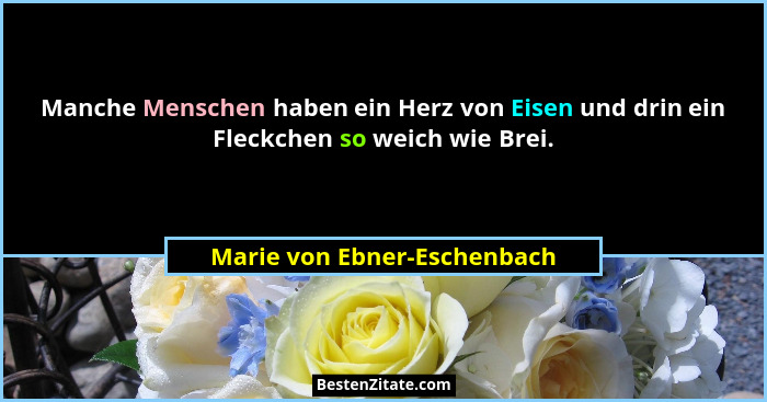 Manche Menschen haben ein Herz von Eisen und drin ein Fleckchen so weich wie Brei.... - Marie von Ebner-Eschenbach