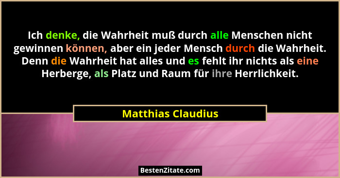Ich denke, die Wahrheit muß durch alle Menschen nicht gewinnen können, aber ein jeder Mensch durch die Wahrheit. Denn die Wahrheit... - Matthias Claudius