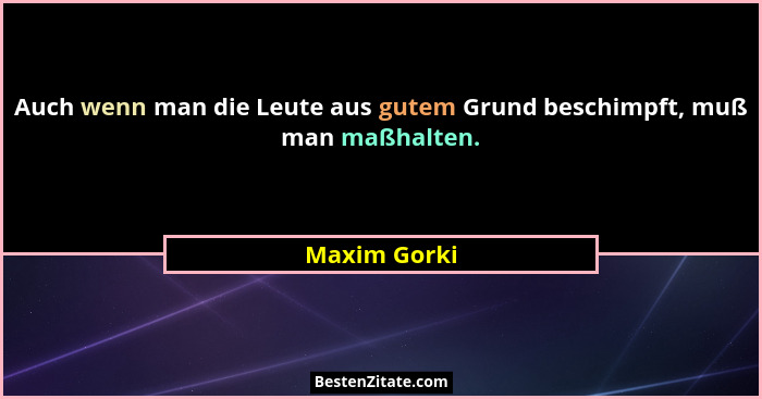 Auch wenn man die Leute aus gutem Grund beschimpft, muß man maßhalten.... - Maxim Gorki