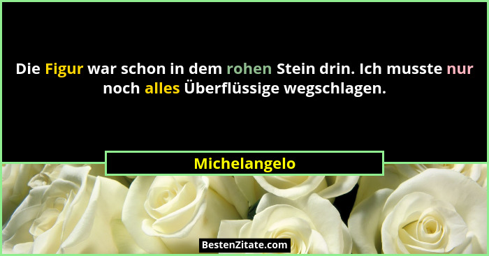 Die Figur war schon in dem rohen Stein drin. Ich musste nur noch alles Überflüssige wegschlagen.... - Michelangelo