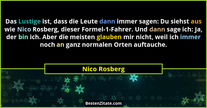 Das Lustige ist, dass die Leute dann immer sagen: Du siehst aus wie Nico Rosberg, dieser Formel-1-Fahrer. Und dann sage ich: Ja, der bi... - Nico Rosberg