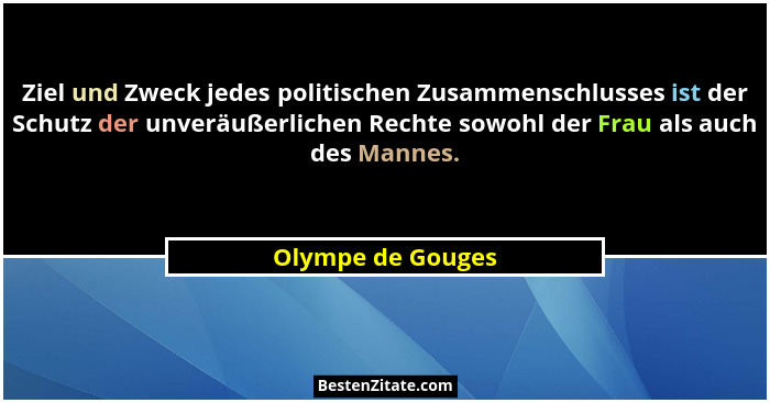 Ziel und Zweck jedes politischen Zusammenschlusses ist der Schutz der unveräußerlichen Rechte sowohl der Frau als auch des Mannes.... - Olympe de Gouges