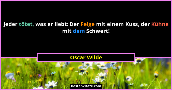 Jeder tötet, was er liebt: Der Feige mit einem Kuss, der Kühne mit dem Schwert!... - Oscar Wilde