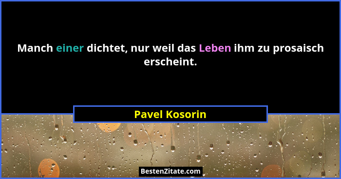 Manch einer dichtet, nur weil das Leben ihm zu prosaisch erscheint.... - Pavel Kosorin